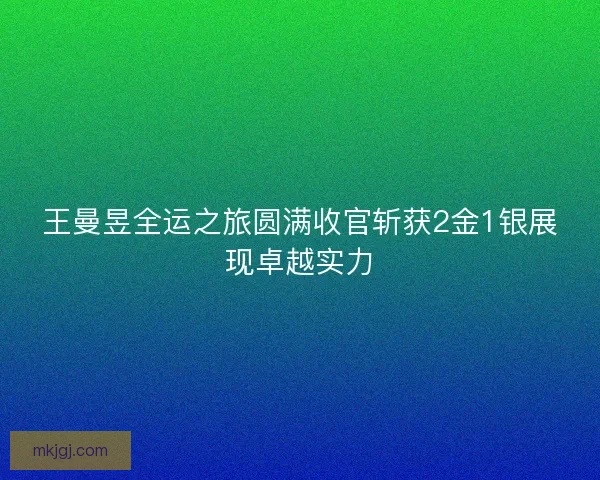 王曼昱全运之旅圆满收官斩获2金1银展现卓越实力
