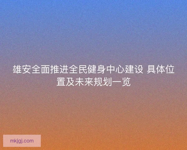 雄安全面推进全民健身中心建设 具体位置及未来规划一览