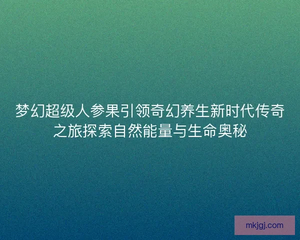 梦幻超级人参果引领奇幻养生新时代传奇之旅探索自然能量与生命奥秘